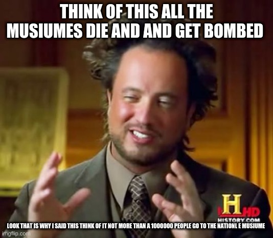 Ancient Aliens | THINK OF THIS ALL THE MUSIUMES DIE AND AND GET BOMBED; LOOK THAT IS WHY I SAID THIS THINK OF IT NOT MORE THAN A 1000000 PEOPLE GO TO THE NATIONL E MUSIUME | image tagged in memes,ancient aliens | made w/ Imgflip meme maker