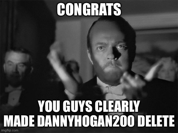 I honestly do NOT get why you all had to take it THAT far. | CONGRATS; YOU GUYS CLEARLY MADE DANNYHOGAN200 DELETE | image tagged in clapping | made w/ Imgflip meme maker