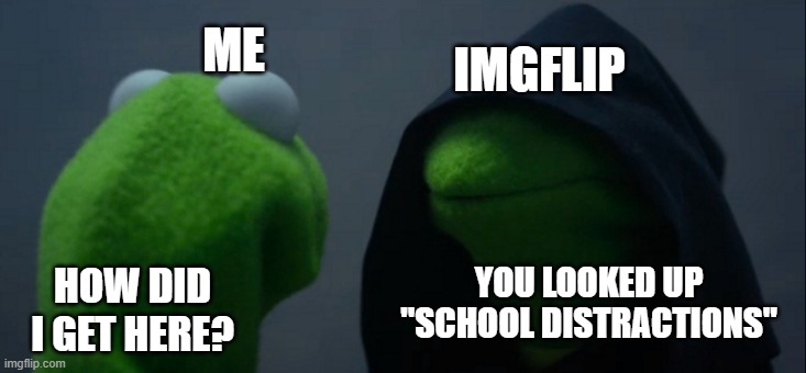 Evil Kermit | IMGFLIP; ME; YOU LOOKED UP "SCHOOL DISTRACTIONS"; HOW DID I GET HERE? | image tagged in memes,evil kermit | made w/ Imgflip meme maker