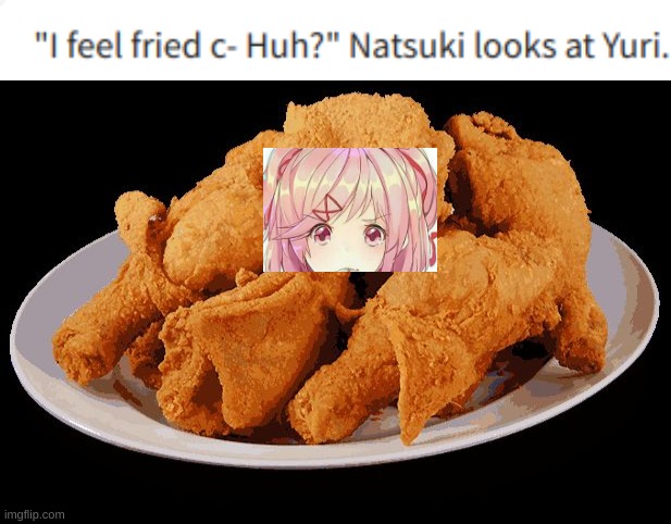 Little DDLC RP mishap | image tagged in i feel fried,fried chicken | made w/ Imgflip meme maker