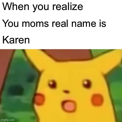 KAREN!! | When you realize; You moms real name is; Karen | image tagged in memes,surprised pikachu | made w/ Imgflip meme maker