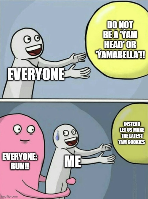 Running Away Balloon Meme | DO NOT BE A 'ÝAM HEAD' OR 'ÝAMABELLA'!! EVERYONE; INSTEAD LET US MAKE THE LATEST YAM COOKIES; EVERYONE: RUN!! ME | image tagged in memes,running away balloon | made w/ Imgflip meme maker