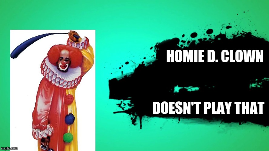 H O M I E | HOMIE D. CLOWN; DOESN'T PLAY THAT | image tagged in everyone joins the battle | made w/ Imgflip meme maker