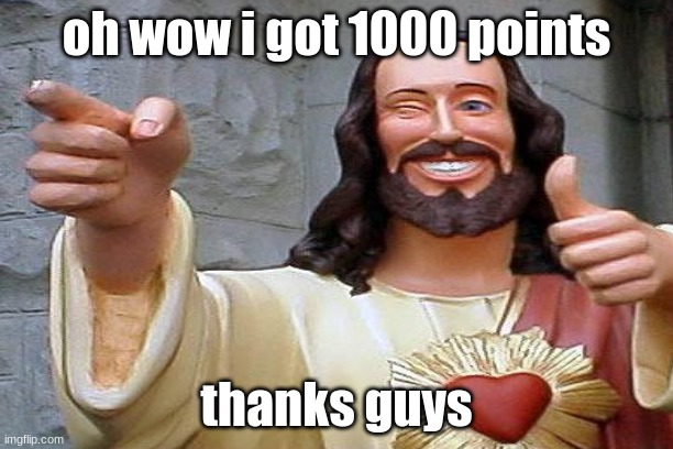 oh wow i got 1000 points; thanks guys | image tagged in memes | made w/ Imgflip meme maker