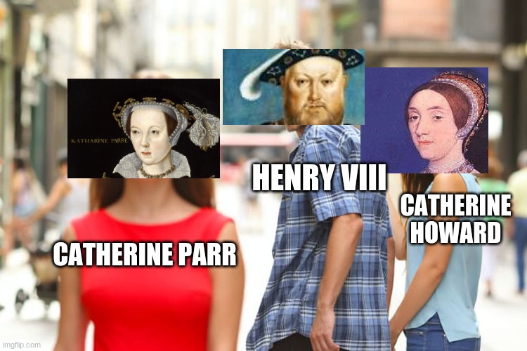 henry logic | HENRY VIII; CATHERINE HOWARD; CATHERINE PARR | image tagged in memes,distracted boyfriend | made w/ Imgflip meme maker