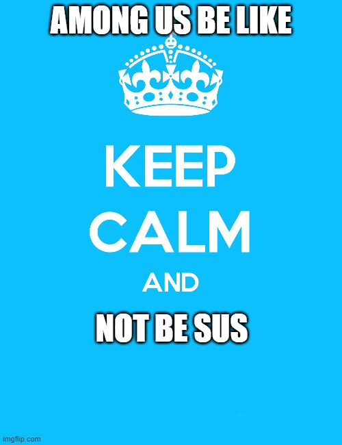 among us be like | AMONG US BE LIKE; NOT BE SUS | image tagged in keep calm and | made w/ Imgflip meme maker