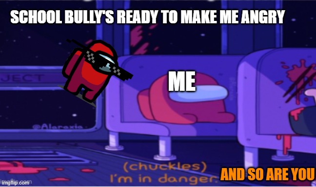 Among us I'm in danger | SCHOOL BULLY'S READY TO MAKE ME ANGRY; ME; AND SO ARE YOU | image tagged in among us i'm in danger | made w/ Imgflip meme maker