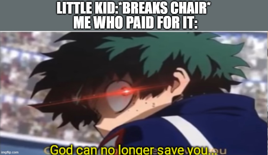 God can no longer save you | LITTLE KID:*BREAKS CHAIR*; ME WHO PAID FOR IT: | image tagged in god can no longer save you | made w/ Imgflip meme maker