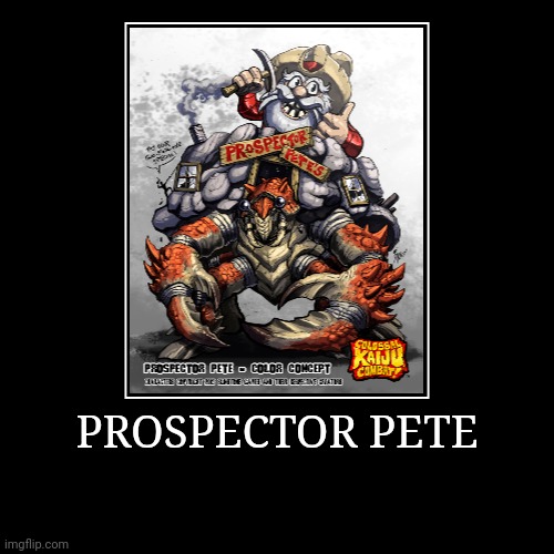Prospector Pete | PROSPECTOR PETE | | image tagged in demotivationals,colossal kaiju combat | made w/ Imgflip demotivational maker