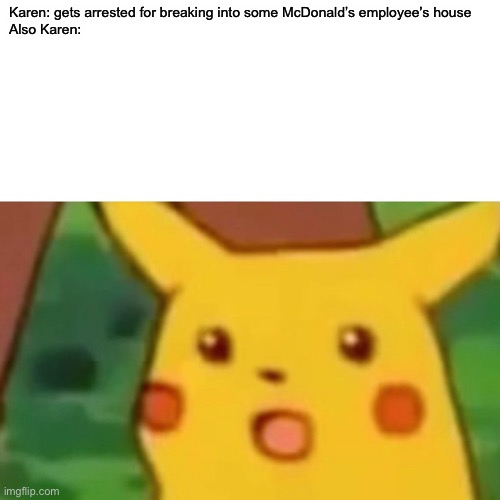 Surprised Pikachu | Karen: gets arrested for breaking into some McDonald’s employee’s house


Also Karen: | image tagged in memes,surprised pikachu | made w/ Imgflip meme maker