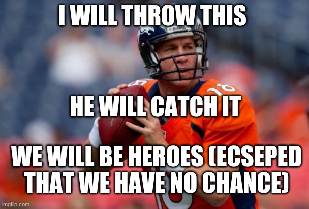 Manning Broncos Meme | I WILL THROW THIS; HE WILL CATCH IT; WE WILL BE HEROES (ECSEPED THAT WE HAVE NO CHANCE) | image tagged in memes,manning broncos | made w/ Imgflip meme maker