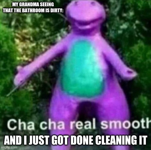 Cha Cha Real Smooth | MY GRANDMA SEEING THAT THE BATHROOM IS DIRTY:; AND I JUST GOT DONE CLEANING IT | image tagged in cha cha real smooth | made w/ Imgflip meme maker