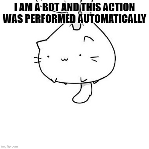 bot trend idk | I AM A BOT AND THIS ACTION WAS PERFORMED AUTOMATICALLY | image tagged in cat | made w/ Imgflip meme maker