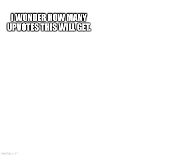 How many upvotes... | I WONDER HOW MANY UPVOTES THIS WILL GET. | image tagged in blank white template | made w/ Imgflip meme maker