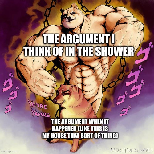 The argument | THE ARGUMENT I THINK OF IN THE SHOWER; THE ARGUMENT WHEN IT HAPPENED (LIKE THIS IS MY HOUSE THAT SORT OF THING) | image tagged in jojo doge vs cheems,you're actually reading the tags | made w/ Imgflip meme maker