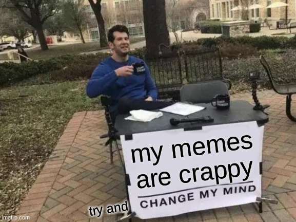 true story |  my memes are crappy; try and | image tagged in memes,change my mind | made w/ Imgflip meme maker