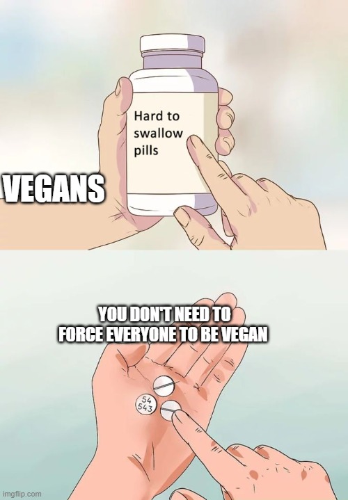 Hard To Swallow Pills Meme | VEGANS; YOU DON'T NEED TO FORCE EVERYONE TO BE VEGAN | image tagged in memes,hard to swallow pills | made w/ Imgflip meme maker
