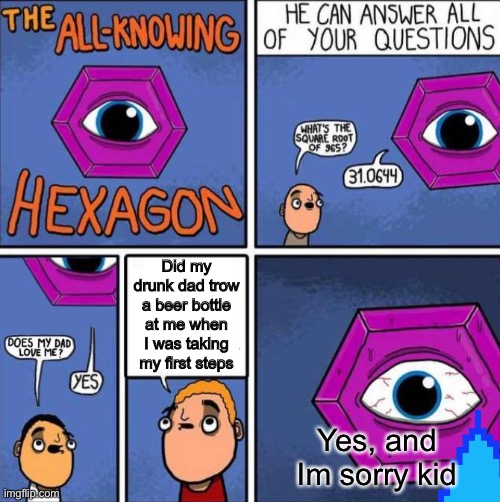 All knowing hexagon (ORIGINAL) |  Did my drunk dad trow a beer bottle at me when I was taking my first steps; Yes, and Im sorry kid | image tagged in all knowing hexagon original | made w/ Imgflip meme maker