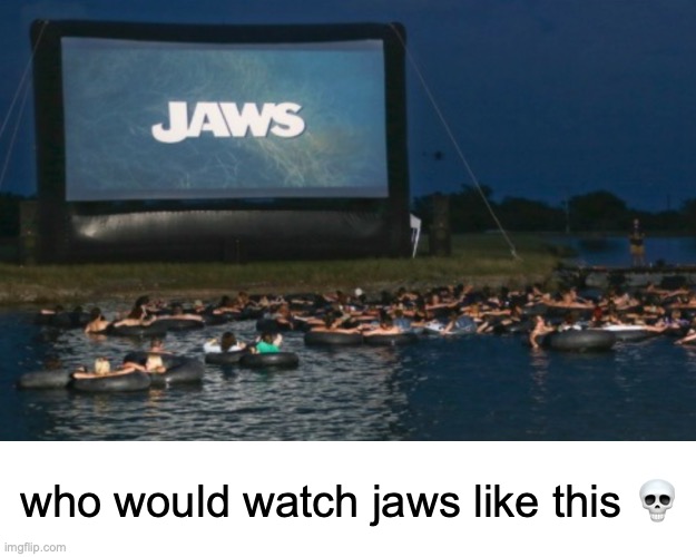 bruh | who would watch jaws like this 💀 | image tagged in jaws | made w/ Imgflip meme maker