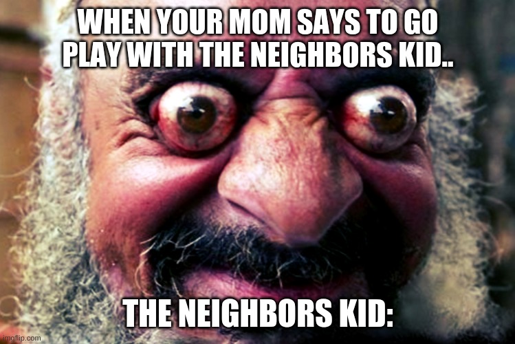 The neighbors kid. | WHEN YOUR MOM SAYS TO GO PLAY WITH THE NEIGHBORS KID.. THE NEIGHBORS KID: | image tagged in memes | made w/ Imgflip meme maker