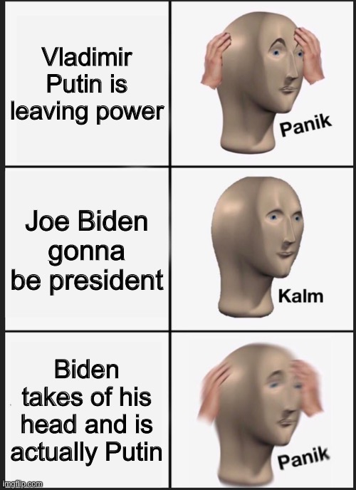AAAAAAA | Vladimir Putin is leaving power; Joe Biden gonna be president; Biden takes of his head and is actually Putin | image tagged in memes,panik kalm panik | made w/ Imgflip meme maker