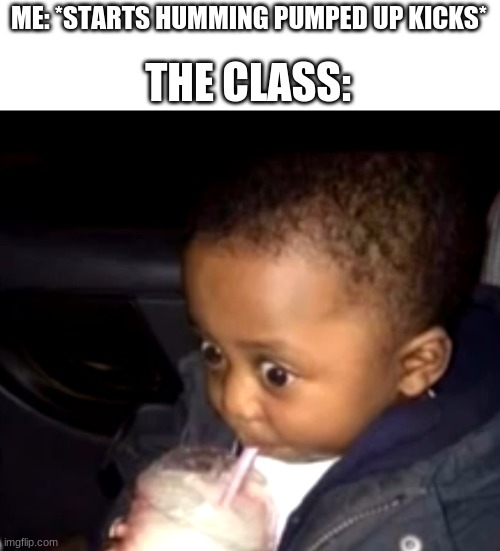 Uh oh drinking kid | ME: *STARTS HUMMING PUMPED UP KICKS*; THE CLASS: | image tagged in uh oh drinking kid | made w/ Imgflip meme maker