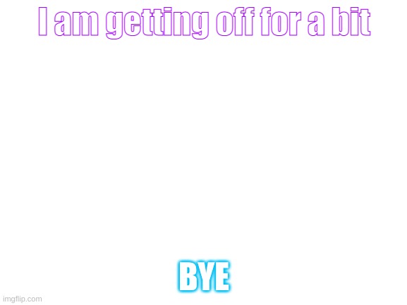 bai for a lil bit | I am getting off for a bit; BYE | image tagged in blank white template | made w/ Imgflip meme maker