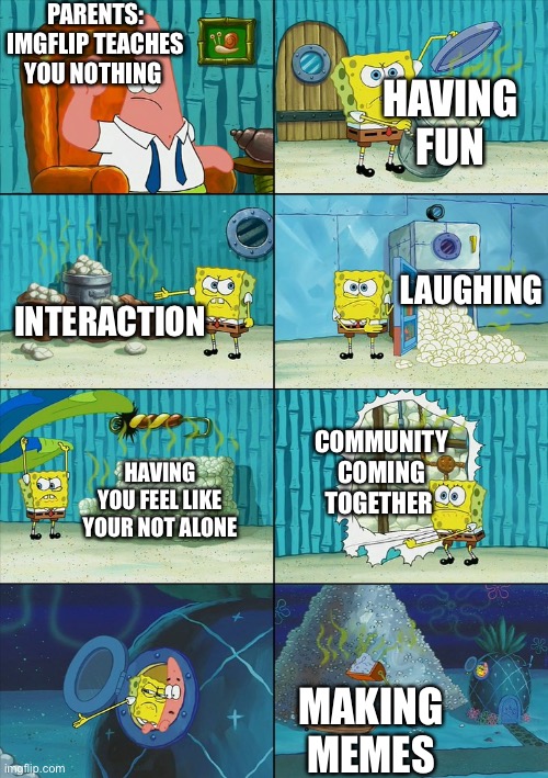 Thanks | PARENTS: IMGFLIP TEACHES YOU NOTHING; HAVING FUN; LAUGHING; INTERACTION; COMMUNITY COMING TOGETHER; HAVING YOU FEEL LIKE YOUR NOT ALONE; MAKING MEMES | image tagged in spongebob shows patrick garbage | made w/ Imgflip meme maker