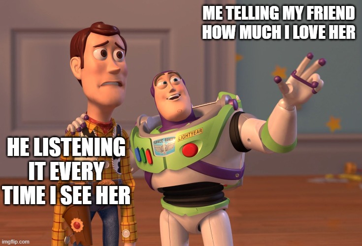 X, X Everywhere Meme | ME TELLING MY FRIEND HOW MUCH I LOVE HER; HE LISTENING IT EVERY TIME I SEE HER | image tagged in memes,x x everywhere | made w/ Imgflip meme maker