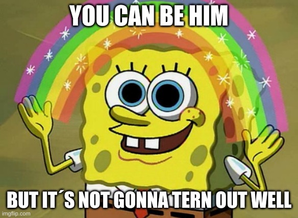 Imagination Spongebob Meme | YOU CAN BE HIM; BUT IT´S NOT GONNA TERN OUT WELL | image tagged in memes,imagination spongebob | made w/ Imgflip meme maker