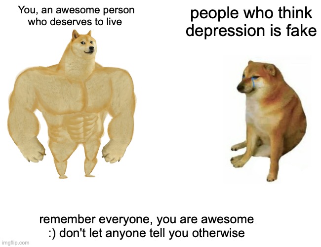 u are awesome :) | You, an awesome person who deserves to live; people who think depression is fake; remember everyone, you are awesome :) don't let anyone tell you otherwise | image tagged in memes,buff doge vs cheems | made w/ Imgflip meme maker