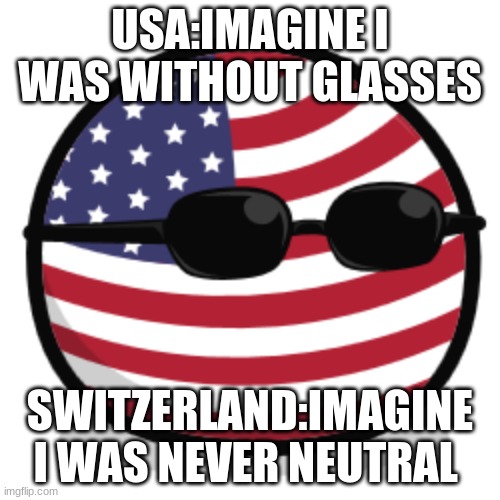 america countryball | USA:IMAGINE I WAS WITHOUT GLASSES; SWITZERLAND:IMAGINE I WAS NEVER NEUTRAL | image tagged in america countryball | made w/ Imgflip meme maker