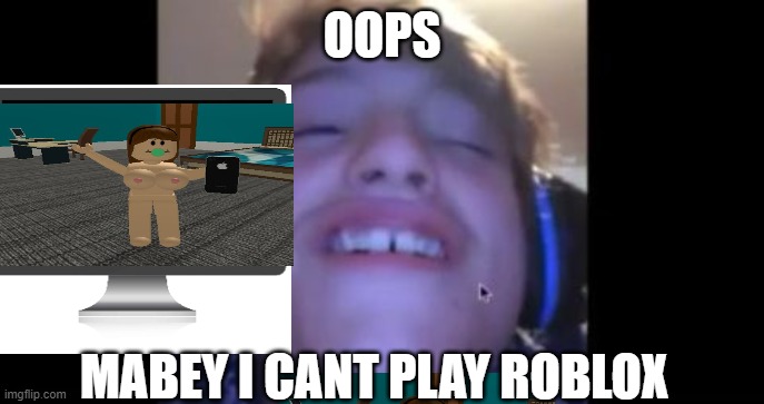 When u load into roblox and theres a naked girl | OOPS; MABEY I CANT PLAY ROBLOX | image tagged in when u load into roblox and theres a naked girl | made w/ Imgflip meme maker