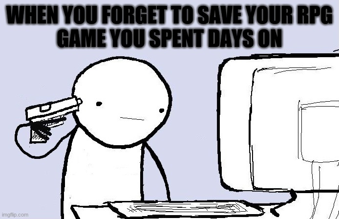 Kill yourself computer guy | WHEN YOU FORGET TO SAVE YOUR RPG
GAME YOU SPENT DAYS ON | image tagged in kill yourself computer guy | made w/ Imgflip meme maker