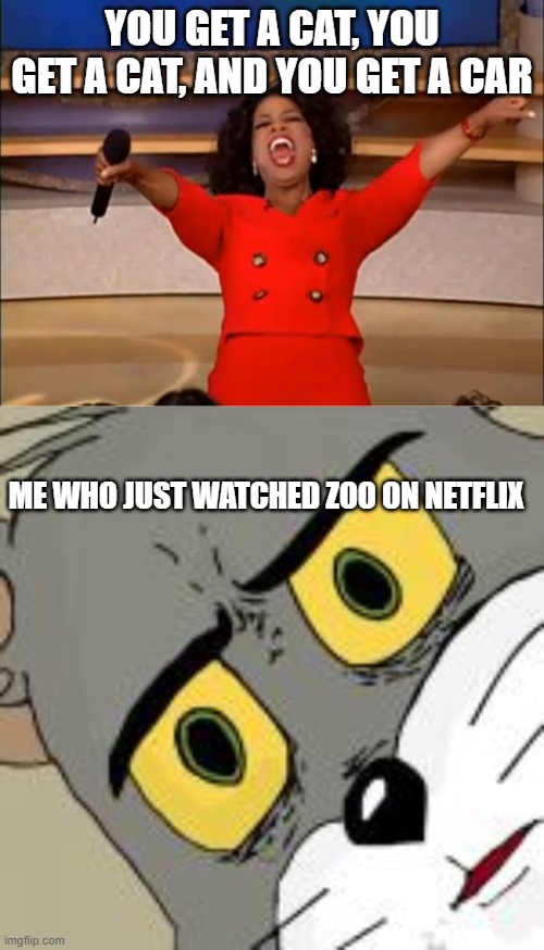 You don't get it unless you watched the show | YOU GET A CAT, YOU GET A CAT, AND YOU GET A CAR; ME WHO JUST WATCHED ZOO ON NETFLIX | image tagged in memes,oprah you get a | made w/ Imgflip meme maker