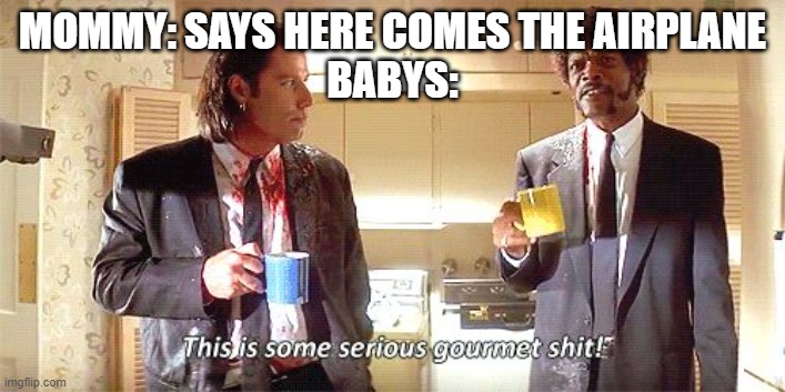 This is some serious gourmet shit | MOMMY: SAYS HERE COMES THE AIRPLANE


BABYS: | image tagged in this is some serious gourmet shit | made w/ Imgflip meme maker