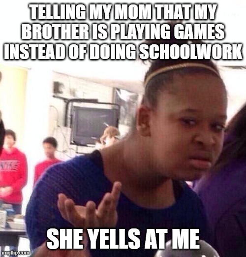 bruh | TELLING MY MOM THAT MY BROTHER IS PLAYING GAMES INSTEAD OF DOING SCHOOLWORK; SHE YELLS AT ME | image tagged in memes,black girl wat | made w/ Imgflip meme maker