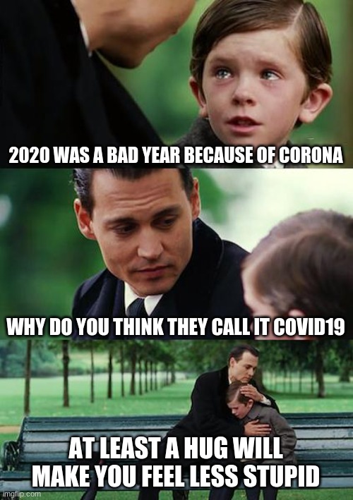 Corona was manufactured in 2019!!! | 2020 WAS A BAD YEAR BECAUSE OF CORONA; WHY DO YOU THINK THEY CALL IT COVID19; AT LEAST A HUG WILL MAKE YOU FEEL LESS STUPID | image tagged in memes,covid19notcovid20 | made w/ Imgflip meme maker