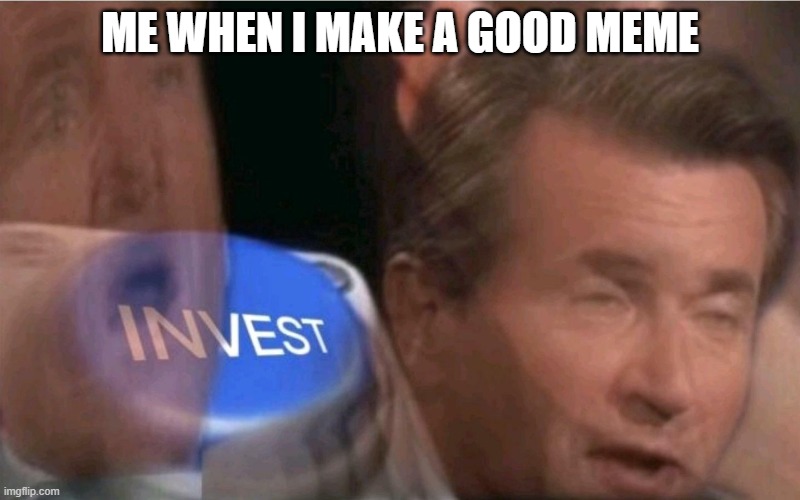 Invest | ME WHEN I MAKE A GOOD MEME | image tagged in invest | made w/ Imgflip meme maker