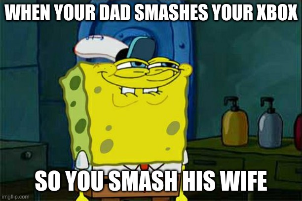 Don't You Squidward | WHEN YOUR DAD SMASHES YOUR XBOX; SO YOU SMASH HIS WIFE | image tagged in memes,don't you squidward | made w/ Imgflip meme maker