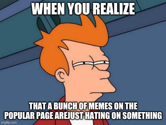 Futurama Fry Meme | WHEN YOU REALIZE; THAT A BUNCH OF MEMES ON THE POPULAR PAGE AREJUST HATING ON SOMETHING | image tagged in memes,futurama fry | made w/ Imgflip meme maker