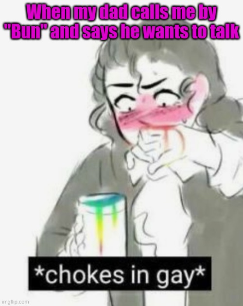 Dude if my dad ever calls me BunBun... It's over I'm caught XD | When my dad calls me by "Bun" and says he wants to talk | image tagged in chokes in gay | made w/ Imgflip meme maker