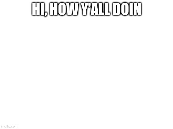 Hoi | HI, HOW Y'ALL DOIN | image tagged in blank white template | made w/ Imgflip meme maker