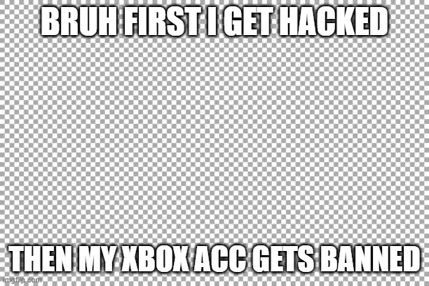 Free | BRUH FIRST I GET HACKED; THEN MY XBOX ACC GETS BANNED | image tagged in free | made w/ Imgflip meme maker