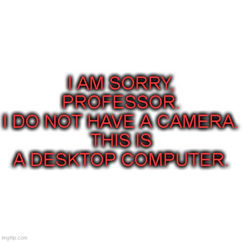 Zoom Background for my Fellow Desktop Users | I AM SORRY, PROFESSOR.
I DO NOT HAVE A CAMERA.
THIS IS A DESKTOP COMPUTER. | image tagged in zoom,background,camera | made w/ Imgflip meme maker