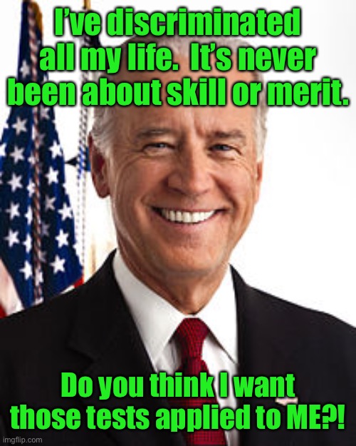 Joe Biden Meme | I’ve discriminated all my life.  It’s never been about skill or merit. Do you think I want those tests applied to ME?! | image tagged in memes,joe biden | made w/ Imgflip meme maker