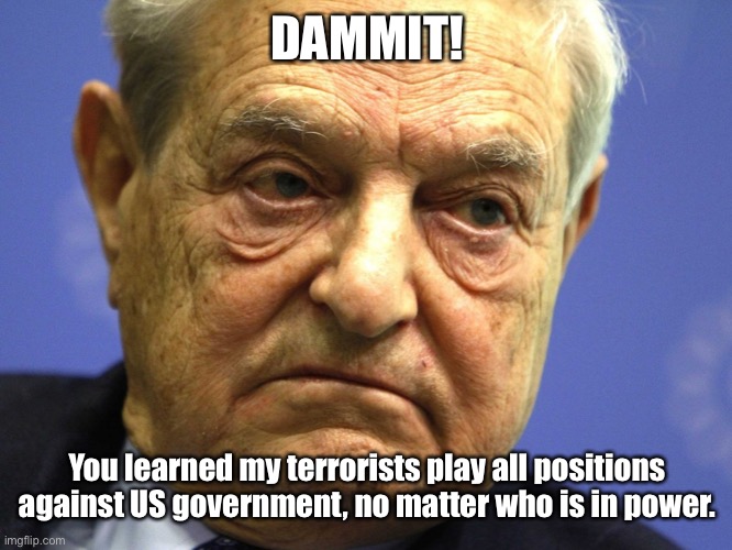 George Soros | DAMMIT! You learned my terrorists play all positions against US government, no matter who is in power. | image tagged in george soros | made w/ Imgflip meme maker