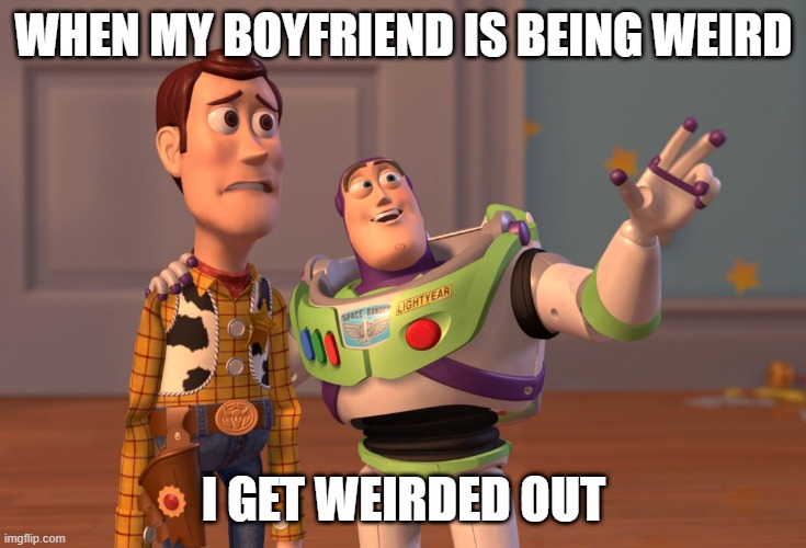 OOF | WHEN MY BOYFRIEND IS BEING WEIRD; I GET WEIRDED OUT | image tagged in memes,x x everywhere | made w/ Imgflip meme maker