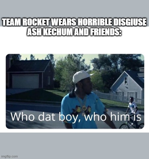 who dat boi | TEAM ROCKET WEARS HORRIBLE DISGIUSE
ASH KECHUM AND FRIENDS: | image tagged in tyler the creator - who dat boy | made w/ Imgflip meme maker