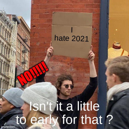 I hate 2021; NO!!!!! Isn't it a little to early for that ? | image tagged in memes,guy holding cardboard sign | made w/ Imgflip meme maker